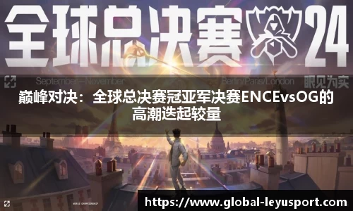 巅峰对决：全球总决赛冠亚军决赛ENCEvsOG的高潮迭起较量