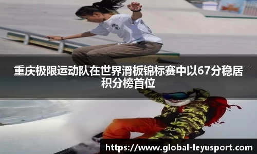重庆极限运动队在世界滑板锦标赛中以67分稳居积分榜首位