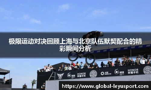 极限运动对决回顾上海与北京队伍默契配合的精彩瞬间分析