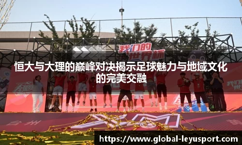 恒大与大理的巅峰对决揭示足球魅力与地域文化的完美交融