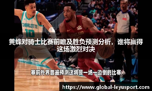 黄蜂对骑士比赛前瞻及胜负预测分析，谁将赢得这场激烈对决